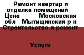 Ремонт квартир и отделка помещений  › Цена ­ 100 - Московская обл., Мытищинский р-н Строительство и ремонт » Услуги   